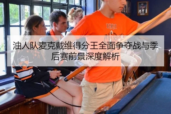 油人队麦克戴维得分王全面争夺战与季后赛前景深度解析
