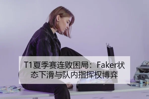 T1夏季赛连败困局：Faker状态下滑与队内指挥权博弈