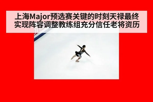 上海Major预选赛关键的时刻天禄最终实现阵容调整教练组充分信任老将资历