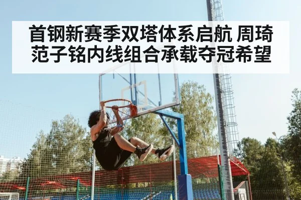 首钢新赛季双塔体系启航 周琦范子铭内线组合承载夺冠希望