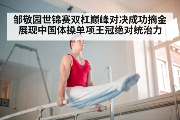 邹敬园世锦赛双杠巅峰对决成功摘金展现中国体操单项王冠绝对统治力