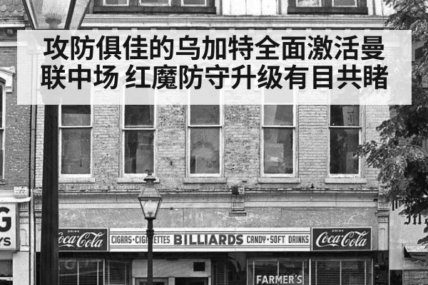 攻防俱佳的乌加特全面激活曼联中场 红魔防守升级有目共睹