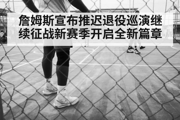詹姆斯宣布推迟退役巡演继续征战新赛季开启全新篇章